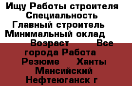 Ищу Работы строителя › Специальность ­ Главный строитель  › Минимальный оклад ­ 5 000 › Возраст ­ 30 - Все города Работа » Резюме   . Ханты-Мансийский,Нефтеюганск г.